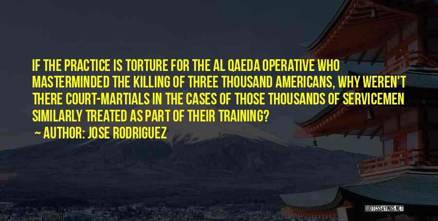 Jose Rodriguez Quotes: If The Practice Is Torture For The Al Qaeda Operative Who Masterminded The Killing Of Three Thousand Americans, Why Weren't