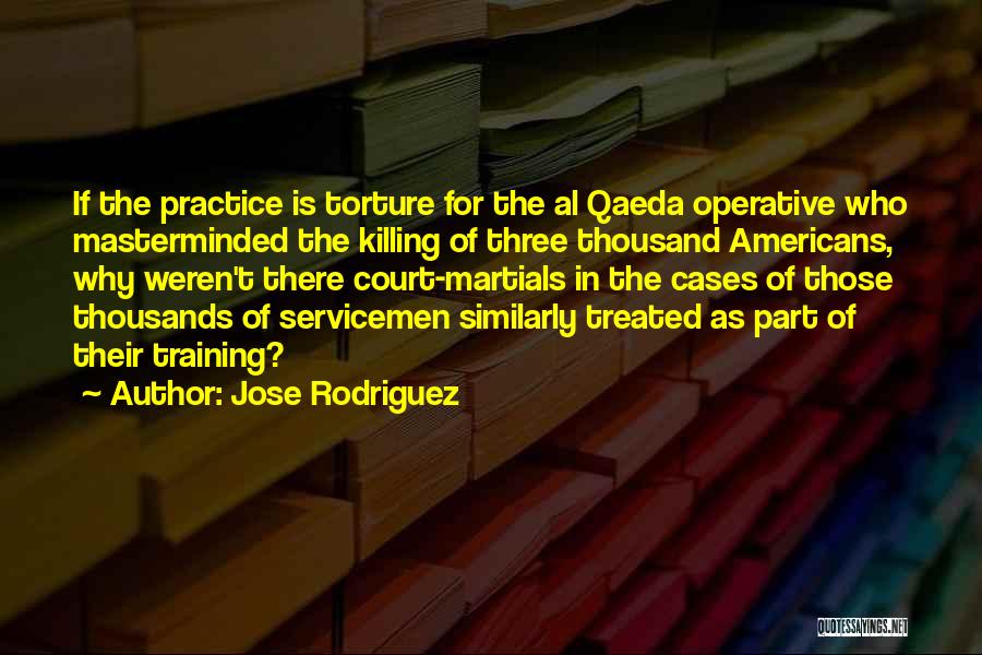 Jose Rodriguez Quotes: If The Practice Is Torture For The Al Qaeda Operative Who Masterminded The Killing Of Three Thousand Americans, Why Weren't