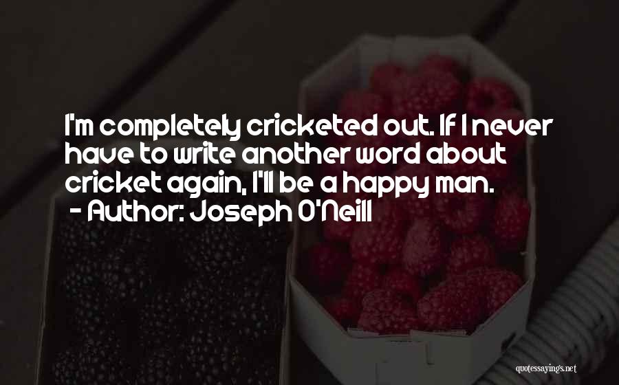 Joseph O'Neill Quotes: I'm Completely Cricketed Out. If I Never Have To Write Another Word About Cricket Again, I'll Be A Happy Man.
