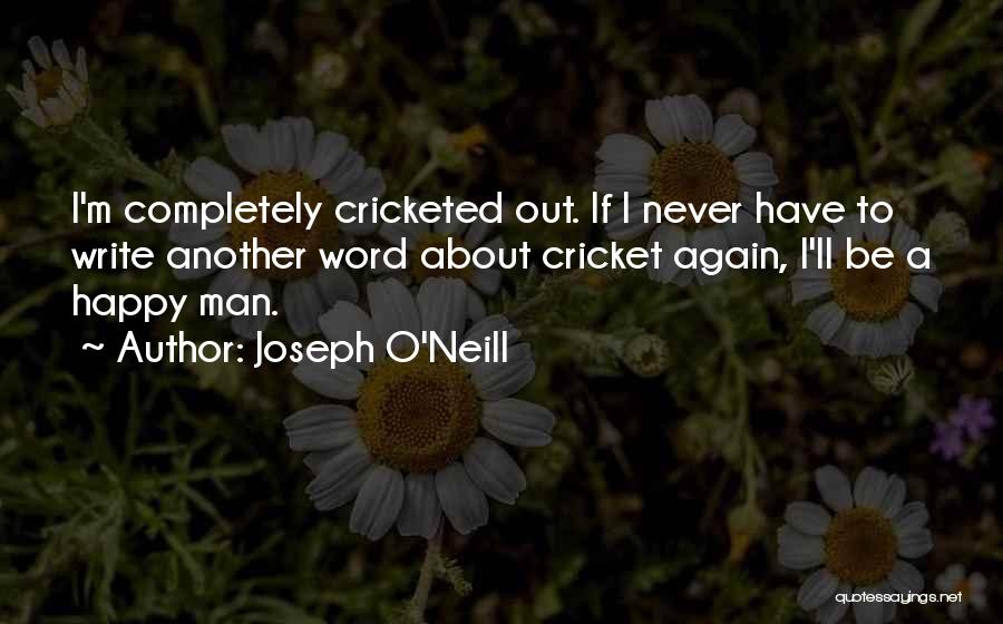 Joseph O'Neill Quotes: I'm Completely Cricketed Out. If I Never Have To Write Another Word About Cricket Again, I'll Be A Happy Man.