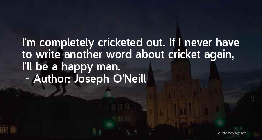 Joseph O'Neill Quotes: I'm Completely Cricketed Out. If I Never Have To Write Another Word About Cricket Again, I'll Be A Happy Man.