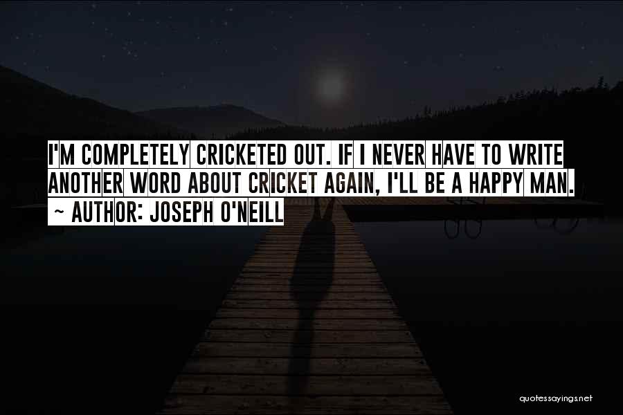 Joseph O'Neill Quotes: I'm Completely Cricketed Out. If I Never Have To Write Another Word About Cricket Again, I'll Be A Happy Man.