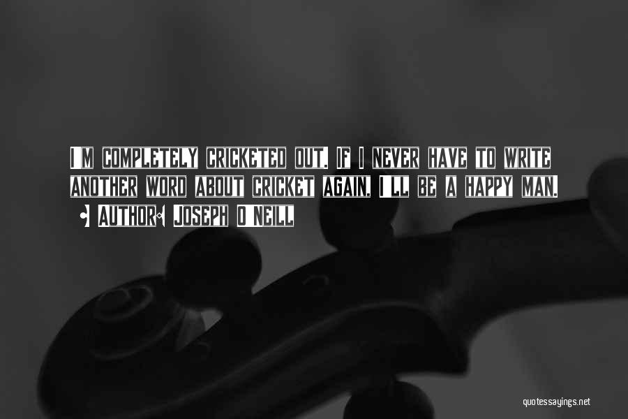 Joseph O'Neill Quotes: I'm Completely Cricketed Out. If I Never Have To Write Another Word About Cricket Again, I'll Be A Happy Man.