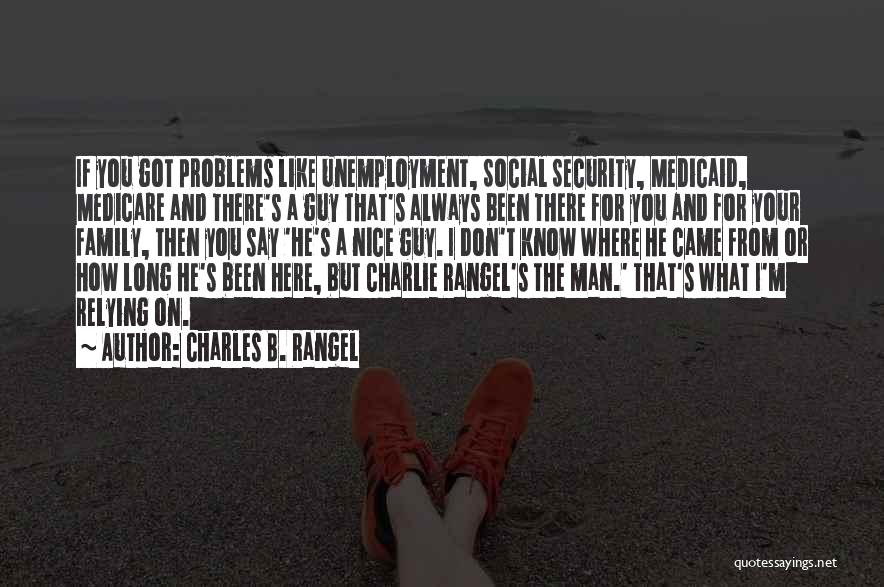 Charles B. Rangel Quotes: If You Got Problems Like Unemployment, Social Security, Medicaid, Medicare And There's A Guy That's Always Been There For You