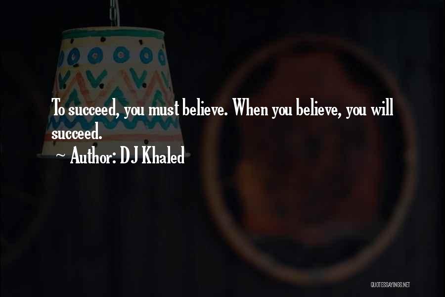 DJ Khaled Quotes: To Succeed, You Must Believe. When You Believe, You Will Succeed.