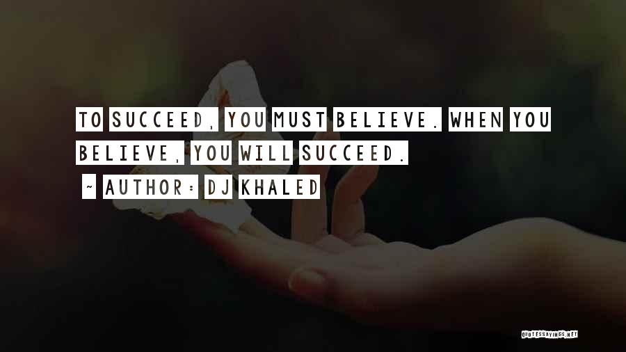 DJ Khaled Quotes: To Succeed, You Must Believe. When You Believe, You Will Succeed.