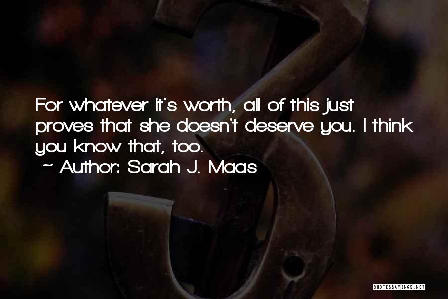 Sarah J. Maas Quotes: For Whatever It's Worth, All Of This Just Proves That She Doesn't Deserve You. I Think You Know That, Too.