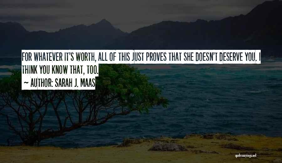 Sarah J. Maas Quotes: For Whatever It's Worth, All Of This Just Proves That She Doesn't Deserve You. I Think You Know That, Too.