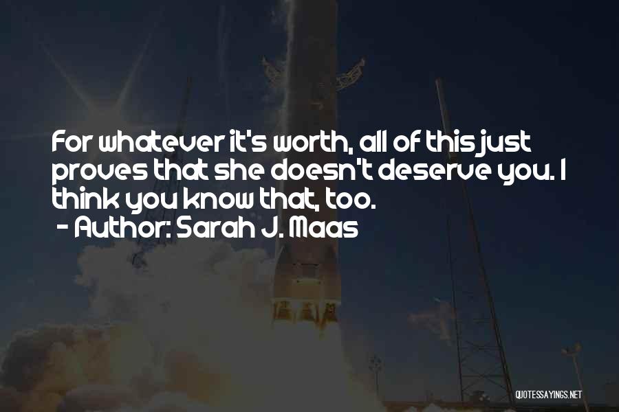 Sarah J. Maas Quotes: For Whatever It's Worth, All Of This Just Proves That She Doesn't Deserve You. I Think You Know That, Too.