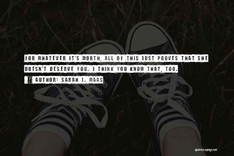 Sarah J. Maas Quotes: For Whatever It's Worth, All Of This Just Proves That She Doesn't Deserve You. I Think You Know That, Too.