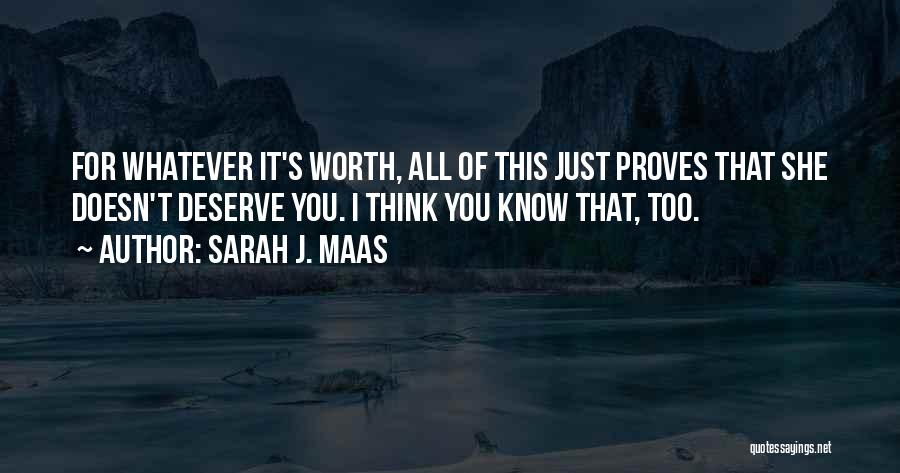 Sarah J. Maas Quotes: For Whatever It's Worth, All Of This Just Proves That She Doesn't Deserve You. I Think You Know That, Too.