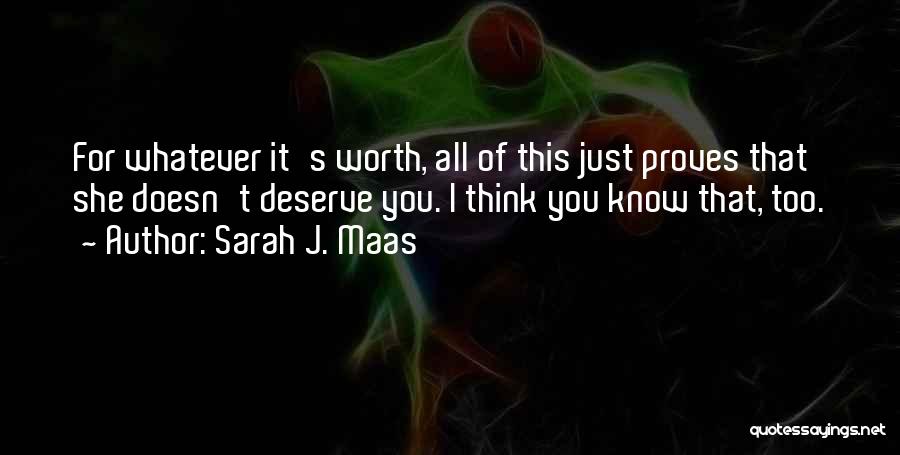 Sarah J. Maas Quotes: For Whatever It's Worth, All Of This Just Proves That She Doesn't Deserve You. I Think You Know That, Too.