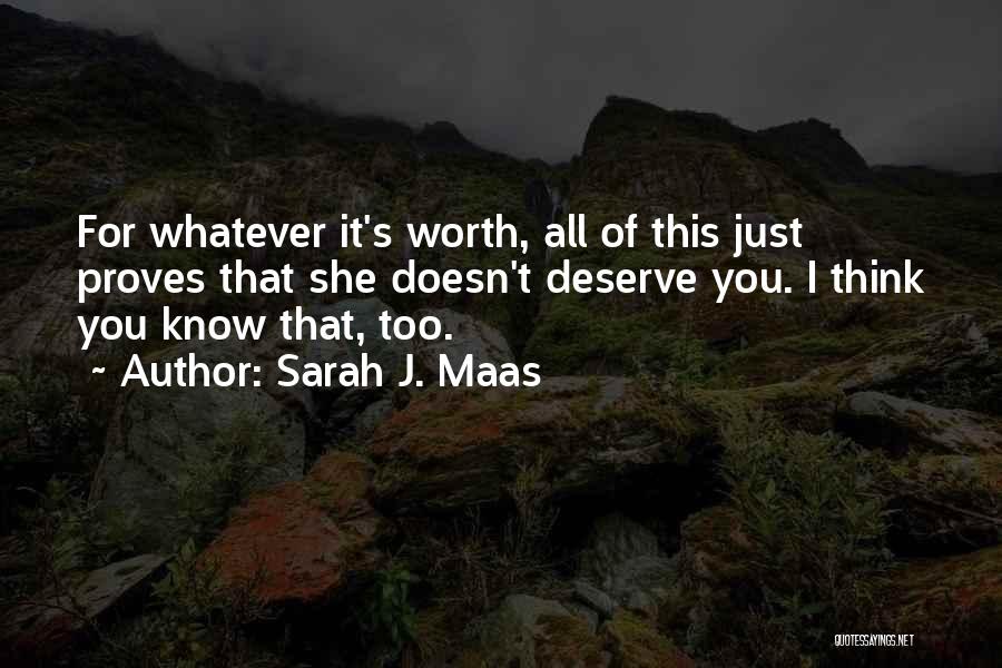 Sarah J. Maas Quotes: For Whatever It's Worth, All Of This Just Proves That She Doesn't Deserve You. I Think You Know That, Too.