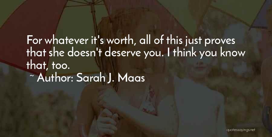 Sarah J. Maas Quotes: For Whatever It's Worth, All Of This Just Proves That She Doesn't Deserve You. I Think You Know That, Too.