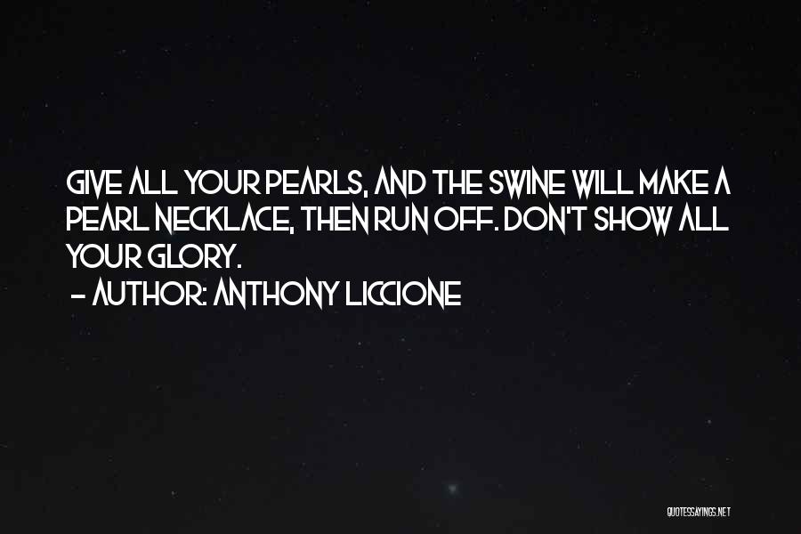 Anthony Liccione Quotes: Give All Your Pearls, And The Swine Will Make A Pearl Necklace, Then Run Off. Don't Show All Your Glory.