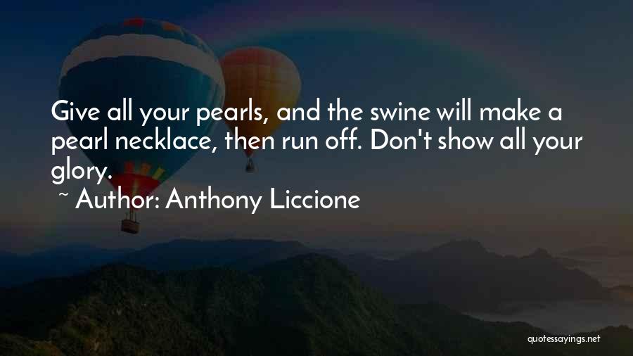 Anthony Liccione Quotes: Give All Your Pearls, And The Swine Will Make A Pearl Necklace, Then Run Off. Don't Show All Your Glory.