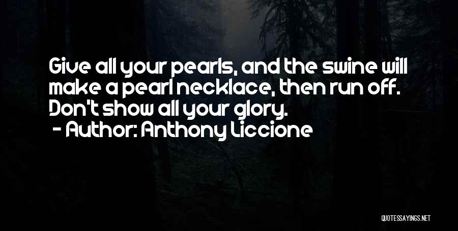 Anthony Liccione Quotes: Give All Your Pearls, And The Swine Will Make A Pearl Necklace, Then Run Off. Don't Show All Your Glory.