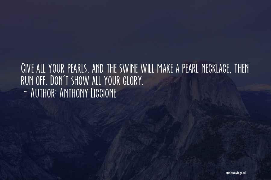 Anthony Liccione Quotes: Give All Your Pearls, And The Swine Will Make A Pearl Necklace, Then Run Off. Don't Show All Your Glory.