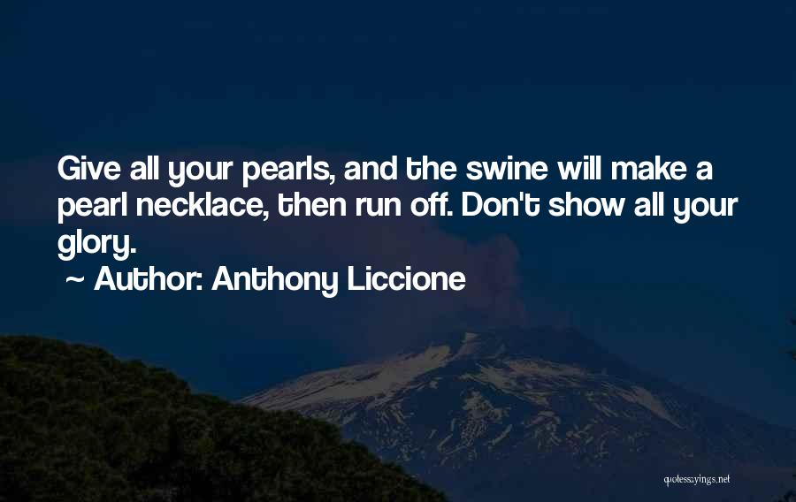 Anthony Liccione Quotes: Give All Your Pearls, And The Swine Will Make A Pearl Necklace, Then Run Off. Don't Show All Your Glory.