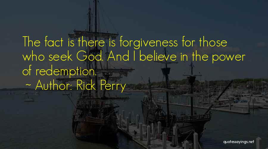 Rick Perry Quotes: The Fact Is There Is Forgiveness For Those Who Seek God. And I Believe In The Power Of Redemption.