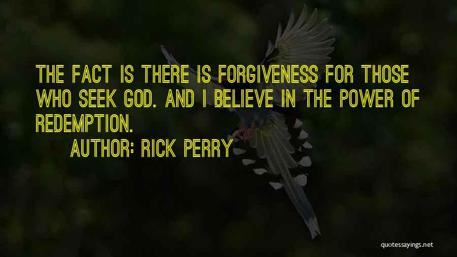Rick Perry Quotes: The Fact Is There Is Forgiveness For Those Who Seek God. And I Believe In The Power Of Redemption.