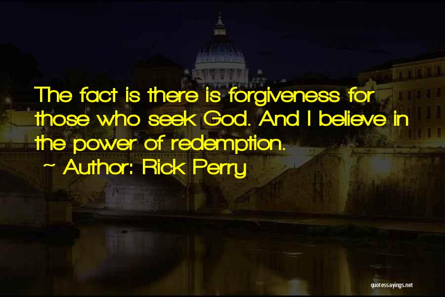 Rick Perry Quotes: The Fact Is There Is Forgiveness For Those Who Seek God. And I Believe In The Power Of Redemption.