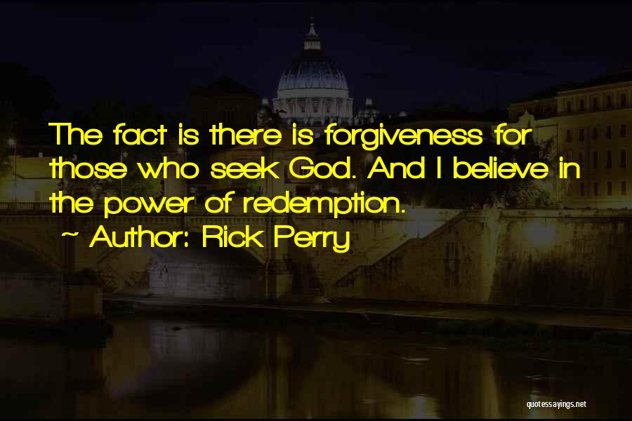 Rick Perry Quotes: The Fact Is There Is Forgiveness For Those Who Seek God. And I Believe In The Power Of Redemption.