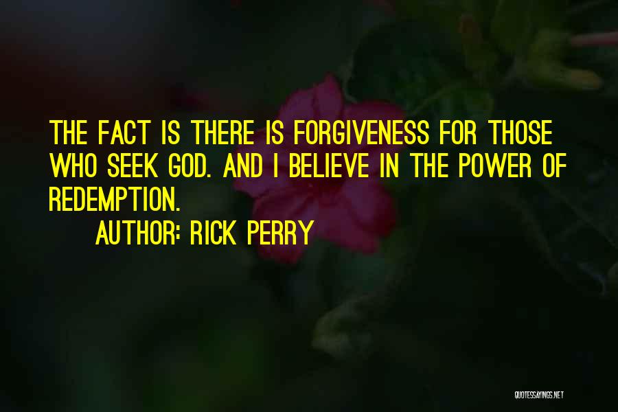 Rick Perry Quotes: The Fact Is There Is Forgiveness For Those Who Seek God. And I Believe In The Power Of Redemption.