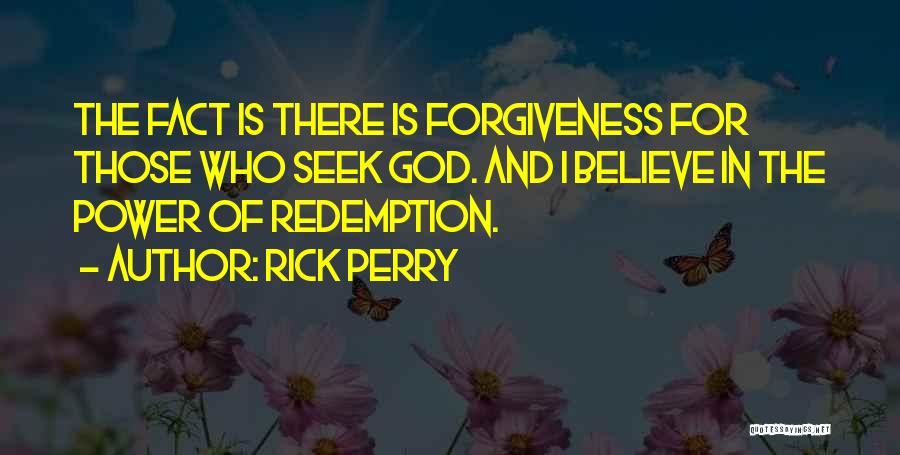 Rick Perry Quotes: The Fact Is There Is Forgiveness For Those Who Seek God. And I Believe In The Power Of Redemption.