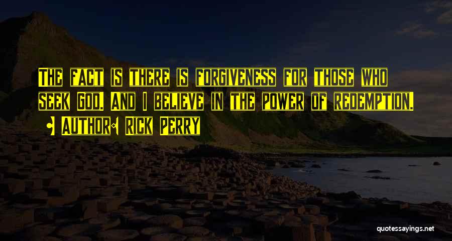 Rick Perry Quotes: The Fact Is There Is Forgiveness For Those Who Seek God. And I Believe In The Power Of Redemption.