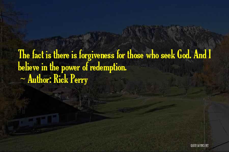 Rick Perry Quotes: The Fact Is There Is Forgiveness For Those Who Seek God. And I Believe In The Power Of Redemption.