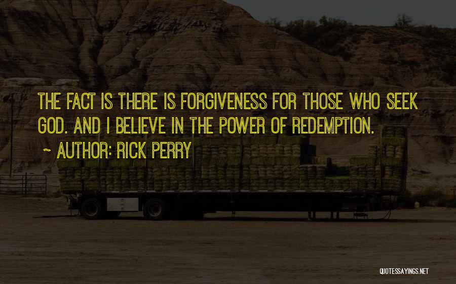 Rick Perry Quotes: The Fact Is There Is Forgiveness For Those Who Seek God. And I Believe In The Power Of Redemption.