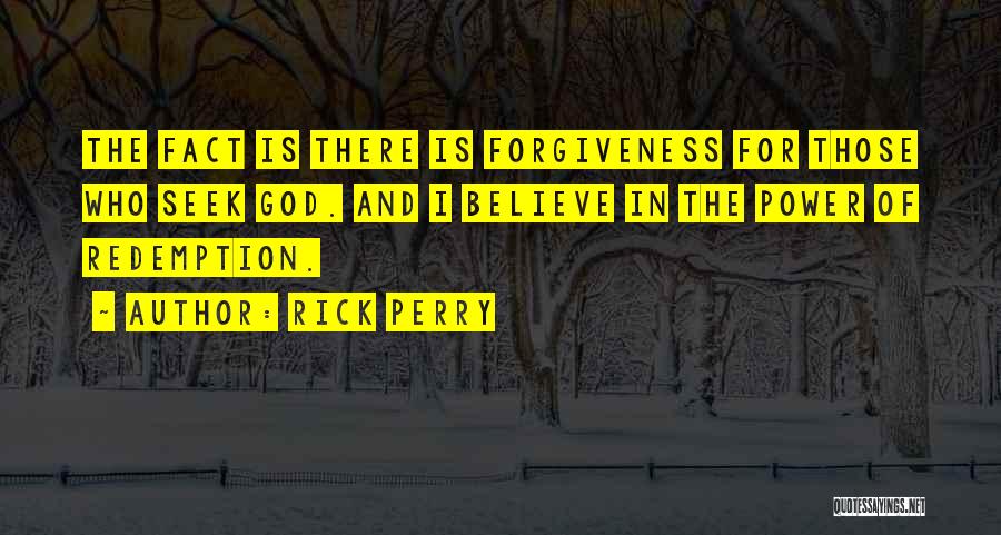 Rick Perry Quotes: The Fact Is There Is Forgiveness For Those Who Seek God. And I Believe In The Power Of Redemption.