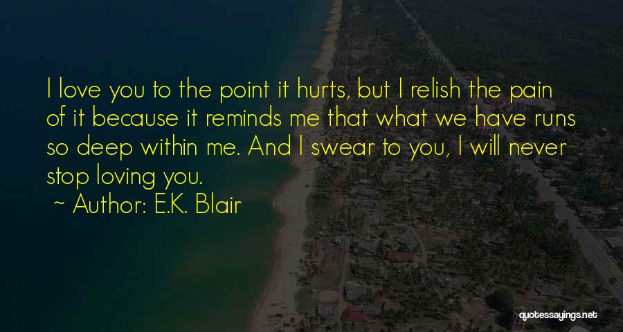 E.K. Blair Quotes: I Love You To The Point It Hurts, But I Relish The Pain Of It Because It Reminds Me That