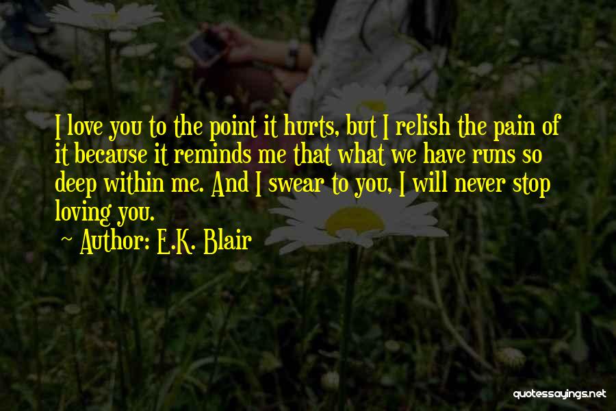 E.K. Blair Quotes: I Love You To The Point It Hurts, But I Relish The Pain Of It Because It Reminds Me That