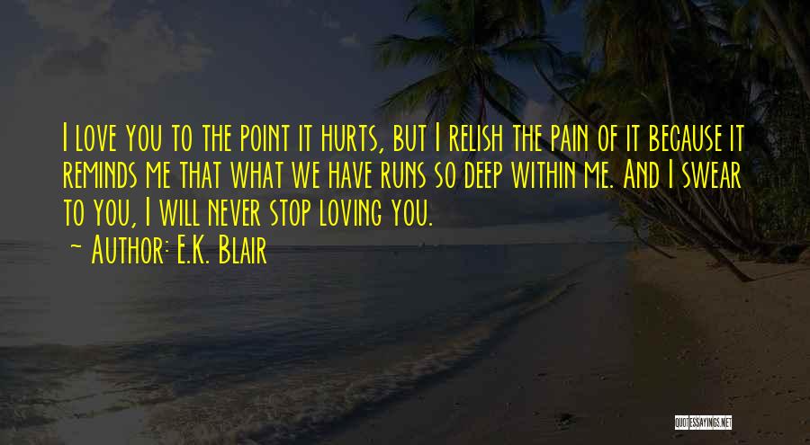 E.K. Blair Quotes: I Love You To The Point It Hurts, But I Relish The Pain Of It Because It Reminds Me That