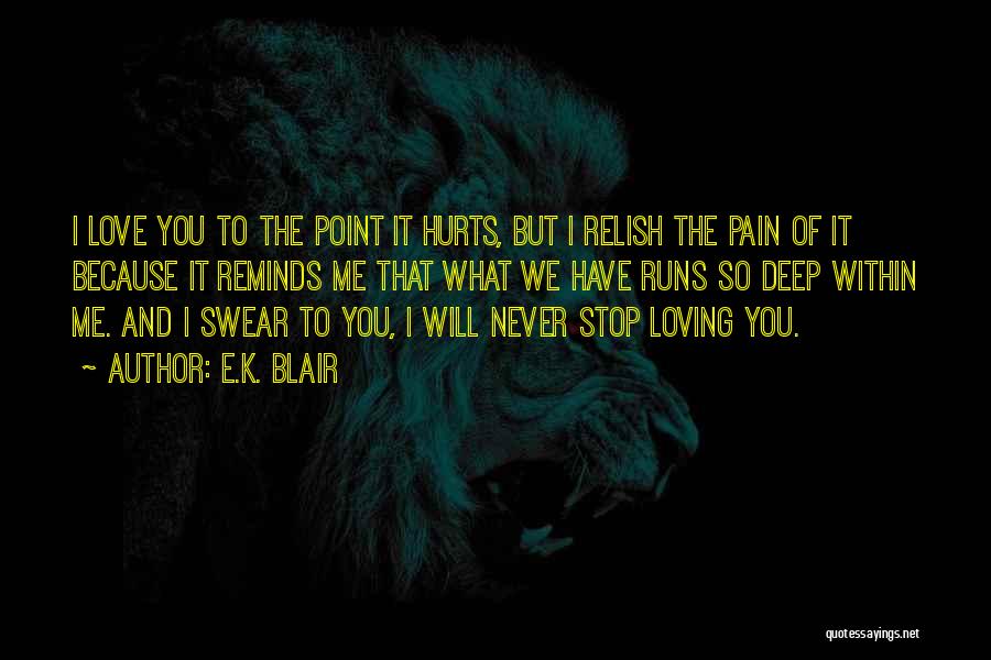 E.K. Blair Quotes: I Love You To The Point It Hurts, But I Relish The Pain Of It Because It Reminds Me That