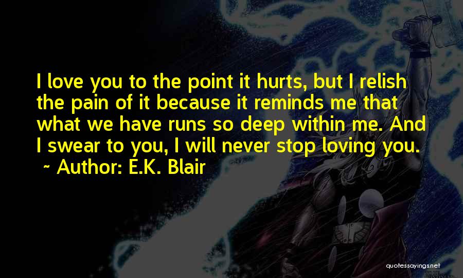 E.K. Blair Quotes: I Love You To The Point It Hurts, But I Relish The Pain Of It Because It Reminds Me That