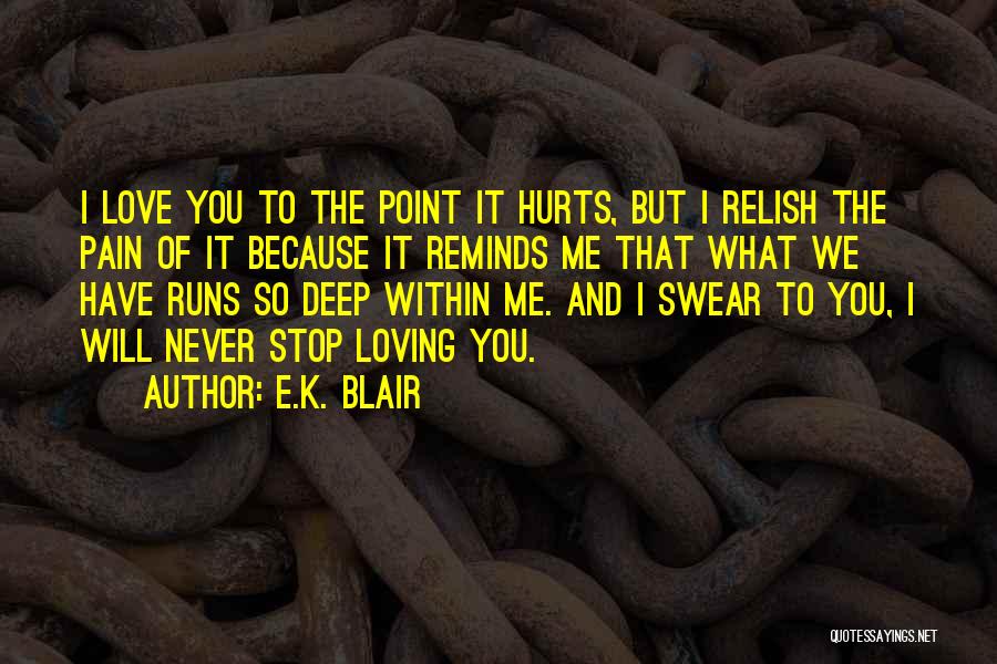 E.K. Blair Quotes: I Love You To The Point It Hurts, But I Relish The Pain Of It Because It Reminds Me That