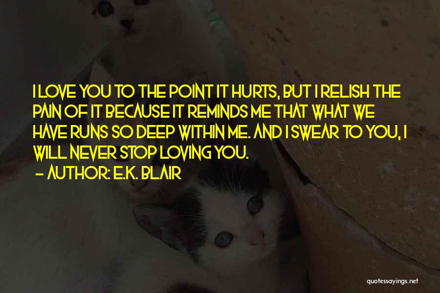 E.K. Blair Quotes: I Love You To The Point It Hurts, But I Relish The Pain Of It Because It Reminds Me That