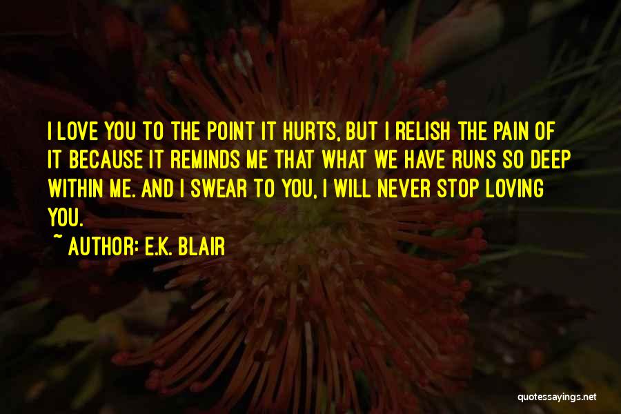 E.K. Blair Quotes: I Love You To The Point It Hurts, But I Relish The Pain Of It Because It Reminds Me That