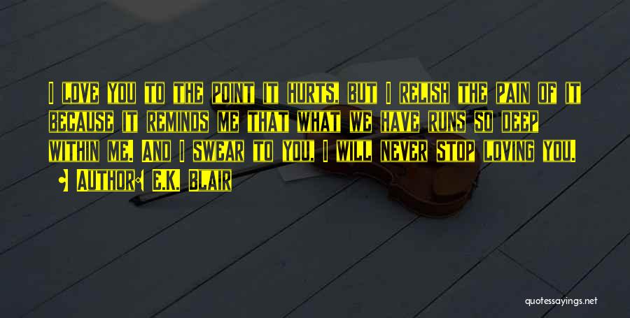 E.K. Blair Quotes: I Love You To The Point It Hurts, But I Relish The Pain Of It Because It Reminds Me That