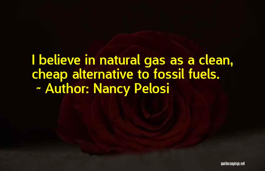 Nancy Pelosi Quotes: I Believe In Natural Gas As A Clean, Cheap Alternative To Fossil Fuels.