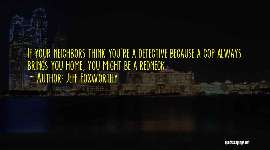 Jeff Foxworthy Quotes: If Your Neighbors Think You're A Detective Because A Cop Always Brings You Home, You Might Be A Redneck.