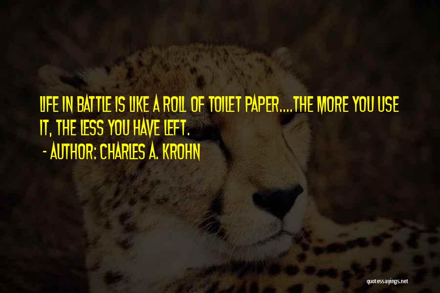 Charles A. Krohn Quotes: Life In Battle Is Like A Roll Of Toilet Paper....the More You Use It, The Less You Have Left.