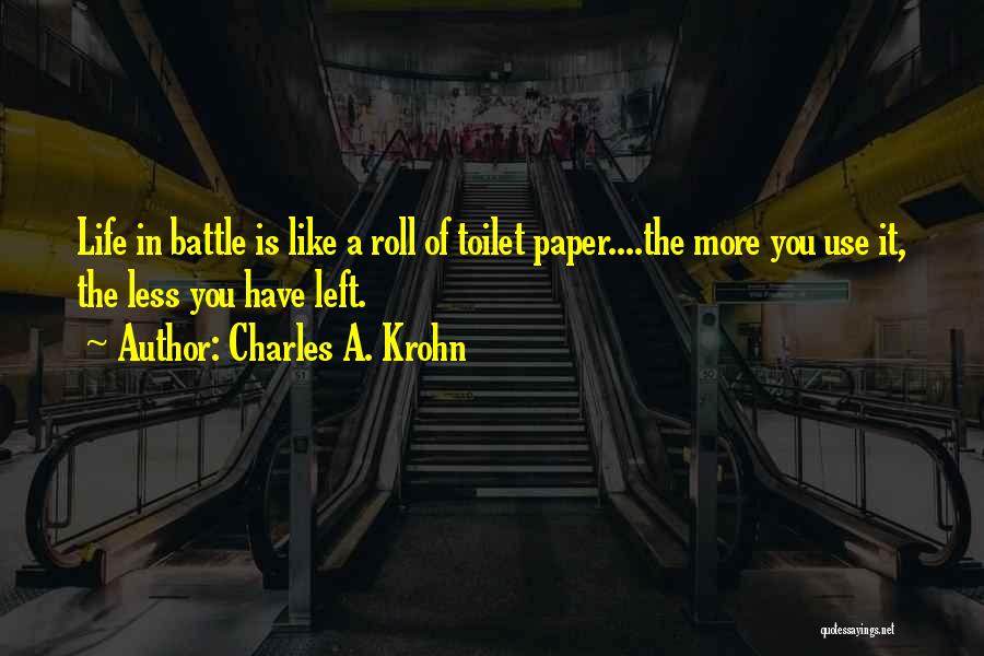 Charles A. Krohn Quotes: Life In Battle Is Like A Roll Of Toilet Paper....the More You Use It, The Less You Have Left.