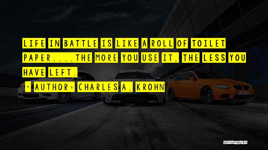 Charles A. Krohn Quotes: Life In Battle Is Like A Roll Of Toilet Paper....the More You Use It, The Less You Have Left.