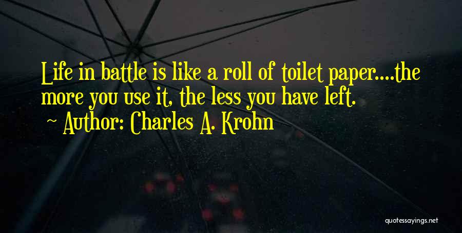Charles A. Krohn Quotes: Life In Battle Is Like A Roll Of Toilet Paper....the More You Use It, The Less You Have Left.