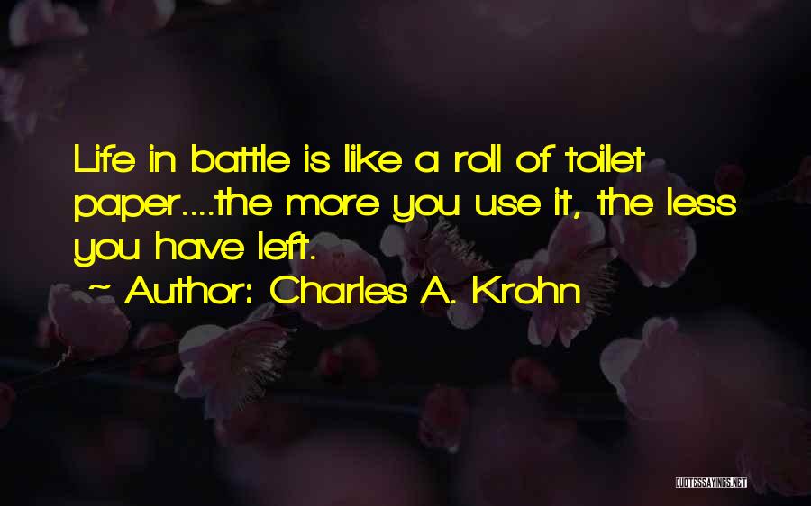 Charles A. Krohn Quotes: Life In Battle Is Like A Roll Of Toilet Paper....the More You Use It, The Less You Have Left.