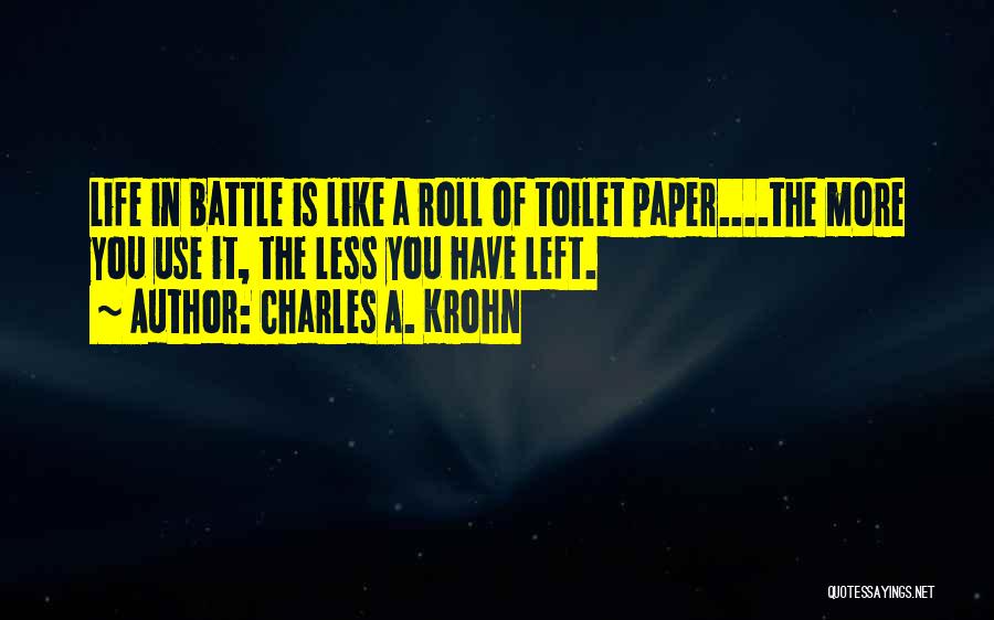 Charles A. Krohn Quotes: Life In Battle Is Like A Roll Of Toilet Paper....the More You Use It, The Less You Have Left.